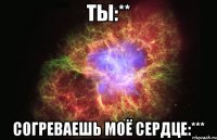 Ты:** Согреваешь моё сердце:***