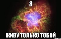 Я живу только тобой