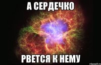 А сердечко Рвется к нему