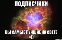 Подписчики вы самые лучшие на свете =))