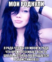 Мои роднули Я рада что вы со мной! И рада что время отсеивает всю ту шваль, которая превращается в завистников)))