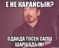 Е не карайсын? Оданда тосек салш шаршадым!