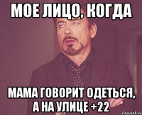 Мое лицо, когда мама говорит одеться, а на улице +22