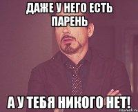 ДАЖЕ У НЕГО ЕСТЬ ПАРЕНЬ А У ТЕБЯ НИКОГО НЕТ!