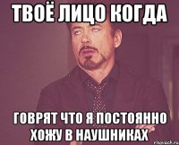 твоё лицо когда говрят что я постоянно хожу в наушниках