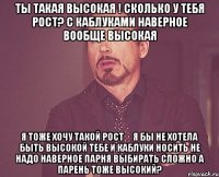 Ты такая высокая ! Сколько у тебя рост? С каблуками наверное вообще высокая Я тоже хочу такой рост ️Я бы не хотела быть высокой Тебе и каблуки носить не надо Наверное парня выбирать сложно А парень тоже высокий?