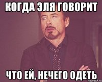 когда эля говорит что ей, нечего одеть