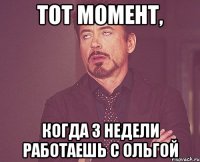 тот момент, когда 3 недели работаешь с ольгой