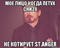 Мое лицо когда петух снизу Не котирует ST.ANGER