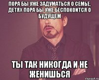 пора бы уже задуматься о семье, детях пора бы уже беспокоится о будущем ты так никогда и не женишься