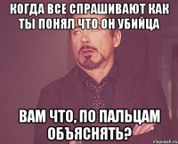 Когда все спрашивают как ты понял что он убийца Вам что, по пальцам объяснять?