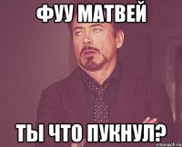 фуу матвей ты что пукнул?