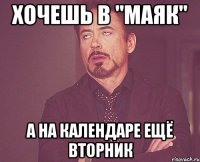 Хочешь в "Маяк" А на календаре ещё вторник