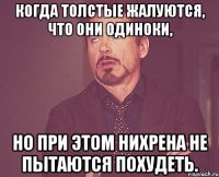 Когда толстые жалуются, что они одиноки, Но при этом нихрена не пытаются похудеть.