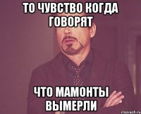 то чувство когда говорят что мамонты вымерли