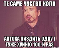 ТЕ САМЕ ЧУСТВО КОЛИ АНТОХА ПИЗДИТЬ ОДНУ І ТУЖЕ ХУЙНЮ 100-й РАЗ