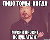 лицо томы, когда Мусик просит покушать))))