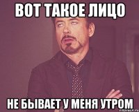 вот такое лицо не бывает у меня утром