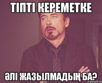 Тіпті кереметке әлі жазылмадың ба?