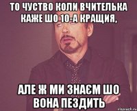 То чуство коли вчителька каже шо 10-А кращия, але ж ми знаєм шо вона пездить