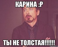 Карина :P Ты не толстая!!!!!!