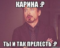 Карина :P Ты и так прелесть :P