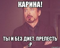 Карина! Ты и без диет, прелесть :P