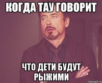 когда тау говорит что дети будут рыжими