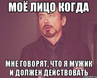 моё лицо когда мне говорят, что я мужик и должен действовать