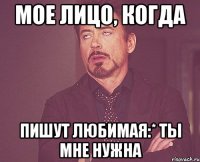 мое лицо, когда пишут Любимая:* ты мне нужна