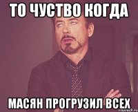 то чуство когда Масян прогрузил всех