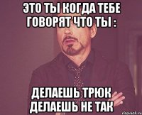 это ты когда тебе говорят что ты : делаешь трюк делаешь не так