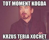 tot moment kogda Krzus tebia xochet