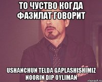 то чуство когда фазилат говорит Ushanchun telda gaplashishimiz noorin dip oyliman