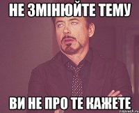 Не змінюйте тему ви не про те кажете