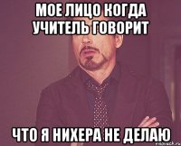 Мое лицо когда учитель говорит что я нихера не делаю