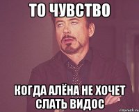 то чувство когда Алёна не хочет слать видос