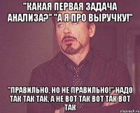 "Какая первая задача анализа?" "А я про выручку!" "Правильно, но не правильно!" Надо так так так, а не вот так вот так вот так