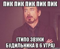 Пик пик Пик пик Пик (типо звуки будильника в 6 утра)