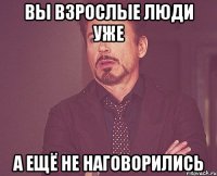 Вы взрослые люди уже а ещё не наговорились