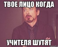 Твое лицо когда учителя шутят