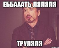 еббааать ляляля труляля