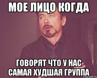 Мое лицо когда Говорят что у нас самая худшая группа