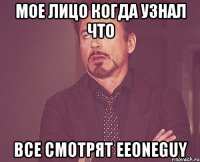 МОЕ ЛИЦО КОГДА УЗНАЛ ЧТО ВСЕ СМОТРЯТ EEONEGUY