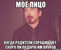 Моё лицо когда родители спрашивают, скоро ли подарю им внуков