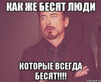 как же бесят люди которые всегда бесят!!!!