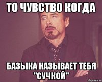 То чувство когда Базыка называет тебя "сучкой"