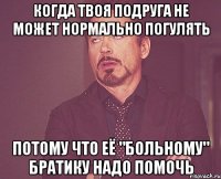 когда твоя подруга не может нормально погулять потому что её "больному" братику надо помочь