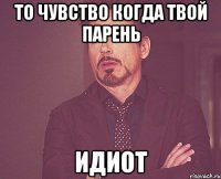 то чувство когда твой парень идиот