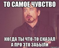 ТО САМОЕ ЧУВСТВО КОГДА ТЫ ЧТО-ТО СКАЗАЛ А ПРО ЭТО ЗАБЫЛИ